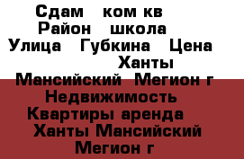 Сдам 1 ком.кв.7/9 › Район ­ школа №2 › Улица ­ Губкина › Цена ­ 15 000 - Ханты-Мансийский, Мегион г. Недвижимость » Квартиры аренда   . Ханты-Мансийский,Мегион г.